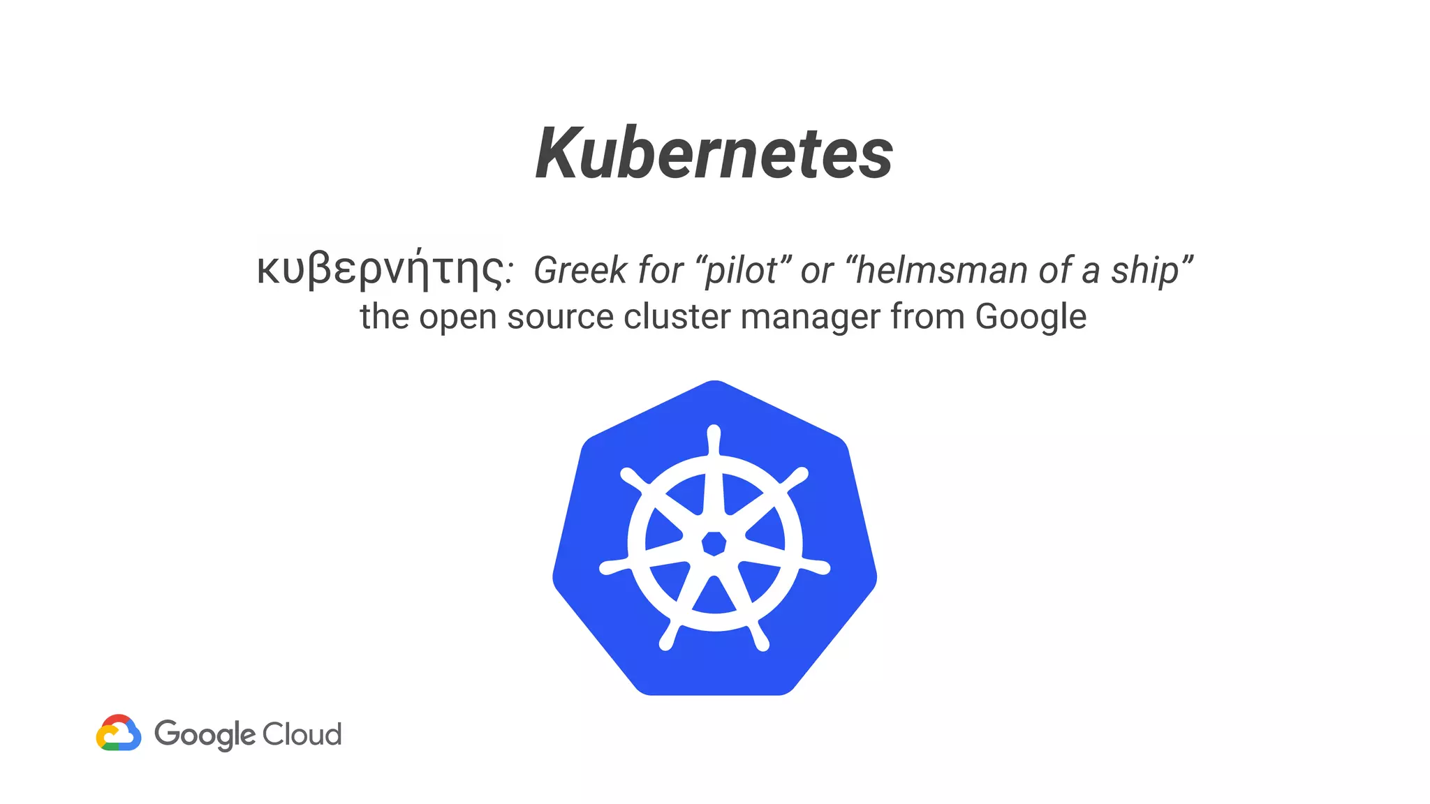 Kubernetes
κυβερνήτης: Greek for “pilot” or “helmsman of a ship”
the open source cluster manager from Google
 