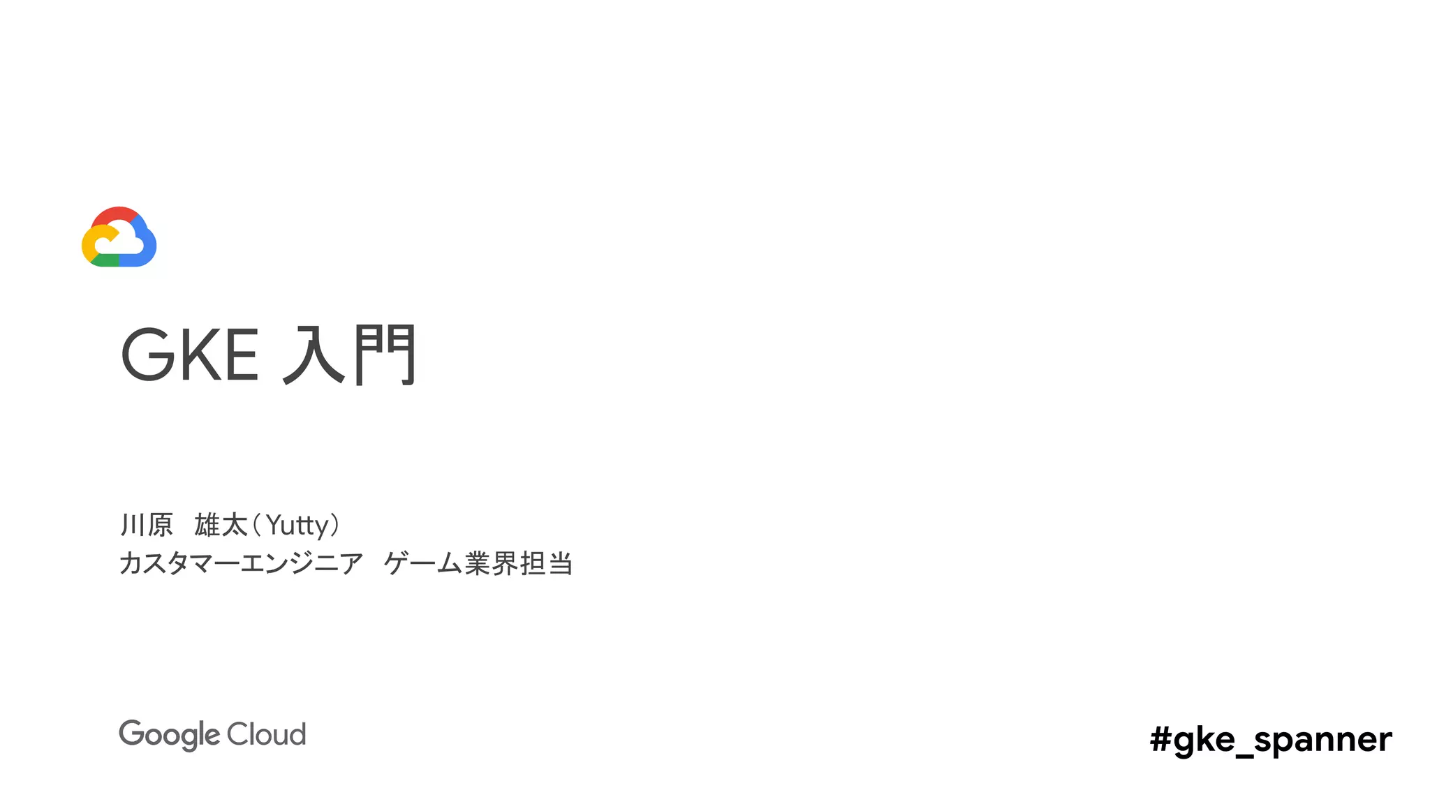 GKE 入門
川原　雄太（Yutty）
カスタマーエンジニア　ゲーム業界担当
#gke_spanner
 