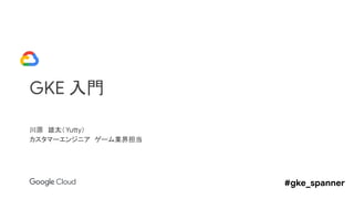 GKE 入門
川原　雄太（Yutty）
カスタマーエンジニア　ゲーム業界担当
#gke_spanner
 