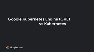 Google Kubernetes Engine (GKE)
　　　　　　　　　　　　vs Kubernetes　
 