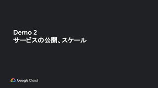 Demo 2
サービスの公開、スケール
 