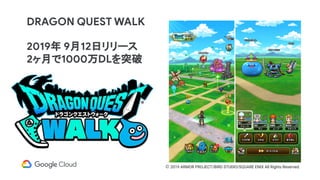 DRAGON QUEST WALK
2019年 9月12日リリース
2ヶ月で1000万DLを突破
© 2019 ARMOR PROJECT/BIRD STUDIO/SQUARE ENIX All Rights Reserved.
 
