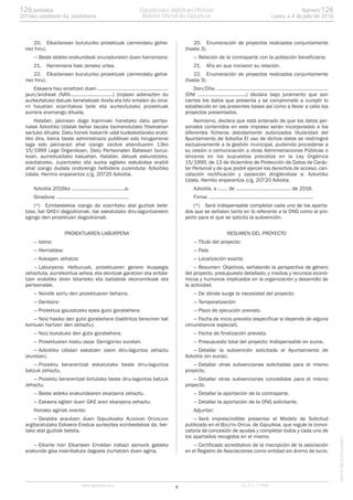 20. Elkarlanean buruturiko proiektuak (zerrendatu gehie-
nez hiru).
— Beste aldeko erakundeak onuradunekin duen harremana:
21. Harremana hasi zeneko urtea.
22. Elkarlanean buruturiko proiektuak (zerrendatu gehie-
nez hiru).
Eskaera hau sinattzen duen .....................................................
jaun/andreak (NAN................................) zinpean adierazten du
aurkeztatuko datuak benetakoak direla eta hitz ematen du oina-
rri hauetan ezarritakoa bete eta aurkeztutako proiektuak
aurrera eramango dituela.
Halaber, jakinean dago Inprimaki honetako datu pertso-
nalak Azkoitiko Udalak behar bezala baimendutako fitxeroetan
sartuko dituela. Datu horiek bakarrik udal kudeaketarako erabi-
liko dira, baina beste administrazio publikoei edo hirugarrenei
laga edo jakinarazi ahal izango zaizkie abenduaren 13ko
15/1999 Lege Organikoan, Datu Pertsonalen Babesari buruz-
koan, aurreikusitako kasuetan. Halaber, datuak eskuratzeko,
ezeztatzeko, zuzentzeko eta aurka egiteko eskubidea erabili
ahal izango dudala ondorengo helbidera zuzenduta: Azkoitiko
Udala. Herrino enparantza z/g. 20720 Azkoitia.
Azkoitia 2016ko ........................................a.
Sinadura: ......................................................
(*) Ezinbestekoa izango da ezarritako atal guztiak bete-
tzea, bai GKEri dagozkionak, bai eskatutako diru-laguntzarekin
egingo den proiektuari dagozkionak.
PROIEKTUAREN LABURPENA
— Izena:
— Herrialdea:
— Kokapen zehatza:
— Laburpena: Helburuak, proiektuaren genero ikuspegia
zehaztuta, aurrekontua xehea, eta ekintzak garatzen eta antola-
tzen erabiliko diren bitarteko eta baliabide ekonomikoak eta
pertsonalak.
— Nondik sortu den proiektuaren beharra.
— Denbora:
— Proiektua gauzatzeko epea gutxi gorabehera:
— Noiz hasiko den gutxi gorabehera (baldintza bereziren bat
kontuan hartzen den zehaztu).
— Noiz bukatuko den gutxi gorabehera.
— Proiektuaren kostu osoa: Derrigorrez eurotan.
— Azkoitiko Udalari eskatzen zaion diru-laguntza zehaztu
(eurotan).
— Proiektu berarentzat eskatutako beste diru-laguntza
batzuk zehaztu.
— Proiektu berarentzat lortutako beste diru-laguntza batzuk
zehaztu.
— Beste aldeko erakundearen ekarpena zehaztu.
— Eskaera egiten duen GKE aren ekarpena zehaztu.
Honako agiriak erantsi:
— Deialdia arautzen duen Gipuzkoako ALDIZKARI OFIZIALEAN
argitaratutako Eskaera Eredua aurkeztea ezinbestekoa da, ber-
tako atal guztiak beteta.
— Elkarte hori Elkarteen Erroldan irabazi asmorik gabeko
erakunde gisa inskribatuta dagoela ziurtatzen duen agiria.
20. Enumeración de proyectos realizados conjuntamente
(hasta 3).
— Relación de la contraparte con la población beneficiaria:
21. Año en que iniciaron su relación.
22. Enumeración de proyectos realizados conjuntamente
(hasta 3).
Don/Dña. ...................................................................................
(DNI ....................................) declara bajo juramento que son
ciertos los datos que presenta y se compromete a cumplir lo
establecido en las presentes bases así como a llevar a cabo los
proyectos presentados.
Asimismo, declara que está enterado de que los datos per-
sonales contenidos en este impreso serán incorporados a los
diferentes ficheros debidamente autorizados titularidad del
Ayuntamiento de Azkoitia El uso de dichos datos se restringirá
exclusivamente a la gestión municipal, pudiendo procederse a
su cesión o comunicación a otras Administraciones Públicas o
terceros en los supuestos previstos en la Ley Orgánica
15/1999, de 13 de diciembre de Protección de Datos de Carác-
ter Personal y de que podré ejercer los derechos de acceso, can-
celación rectificación y oposición dirigiéndose a: Azkoitiko
Udala. Herriko enparantza z/g, 20720 Azkoita.
Azkoitia, a ....... de ......................................... de 2016.
Firma: ..............................................................................
(*) Será indispensable completar cada uno de los aparta-
dos que se señalan tanto en lo referente a la ONG como al pro-
yecto para el que se solicita la subvención.
RESUMEN DEL PROYECTO
— Título del proyecto:
— País:
— Localización exacta:
— Resumen: Objetivos, señalando la perspectiva de género
del proyecto, presupuesto detallado, y medios y recursos econó-
micos y humanos implicados en la organización y desarrollo de
la actividad.
— De dónde surge la necesidad del proyecto:
— Temporalización:
— Plazo de ejecución previsto.
— Fecha de inicio prevista (especificar si depende de alguna
circunstancia especial).
— Fecha de finalización prevista.
— Presupuesto total del proyecto: Indispensable en euros.
— Detallar la subvención solicitada al Ayuntamiento de
Azkoitia (en euros).
— Detallar otras subvenciones solicitadas para el mismo
proyecto.
— Detallar otras subvenciones concedidas para el mismo
proyecto.
— Detallar la aportación de la contraparte.
— Detallar la aportación de la ONG solicitante.
Adjuntar:
— Será imprescindible presentar el Modelo de Solicitud
publicado en el BOLETIN OFICIAL de Gipuzkoa, que regule la convo-
catoria de concesión de ayudas y completar todos y cada uno de
los apartados recogidos en el mismo.
— Certificado acreditativo de la inscripción de la asociación
en el Registro de Asociaciones como entidad sin ánimo de lucro.
8www.gipuzkoa.eus LG.:S.S.1-1958
EKCVGAO-I-2016-04813
Númerozenbakia 126126
Lunes, a 4 de julio de 20162016ko uztailaren 4a, astelehena
Gipuzkoako Aldizkari Ofiziala
Boletín Oficial de Gipuzkoa
 