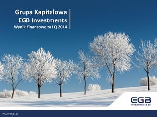 Grupa Kapitałowa
EGB Investments
Wyniki finansowe za I Q 2014
 