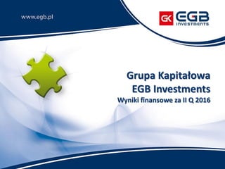 Grupa Kapitałowa
EGB Investments
Wyniki finansowe za II Q 2016
 