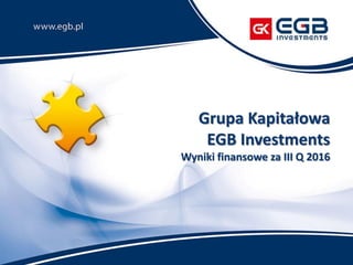 Grupa Kapitałowa
EGB Investments
Wyniki finansowe za III Q 2016
 