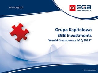 Grupa Kapitałowa
EGB Investments
Wyniki finansowe za IV Q 2015*
* Dane niezaudytowane
 