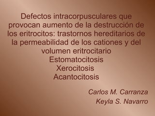 Defectos intracorpusculares que provocan aumento de la destrucción de los eritrocitos: trastornos hereditarios de la permeabilidad de los cationes y del volumen eritrocitario Estomatocitosis Xerocitosis  Acantocitosis Carlos M. Carranza Keyla S. Navarro 