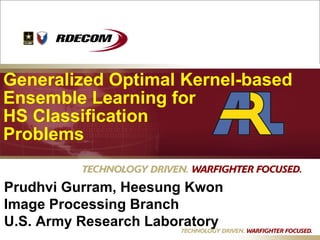 Dd Generalized Optimal Kernel-based Ensemble Learning for HS Classification  Problems Prudhvi Gurram, Heesung Kwon  Image Processing Branch U.S. Army Research Laboratory 