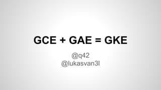 GCE + GAE = GKE
@q42
@lukasvan3l
 