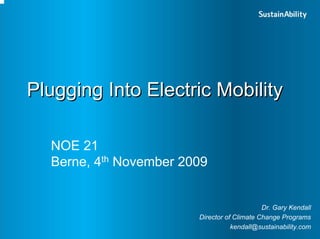 Plugging Into Electric Mobility

  NOE 21
  Berne, 4th November 2009


                                             Dr. Gary Kendall
                        Director of Climate Change Programs
                                   kendall@sustainability.com
 