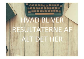 HVAD	
 BLIVER	
 
RESULTATERNE	
 AF	
 
ALT	
 DET	
 HER	
 
 