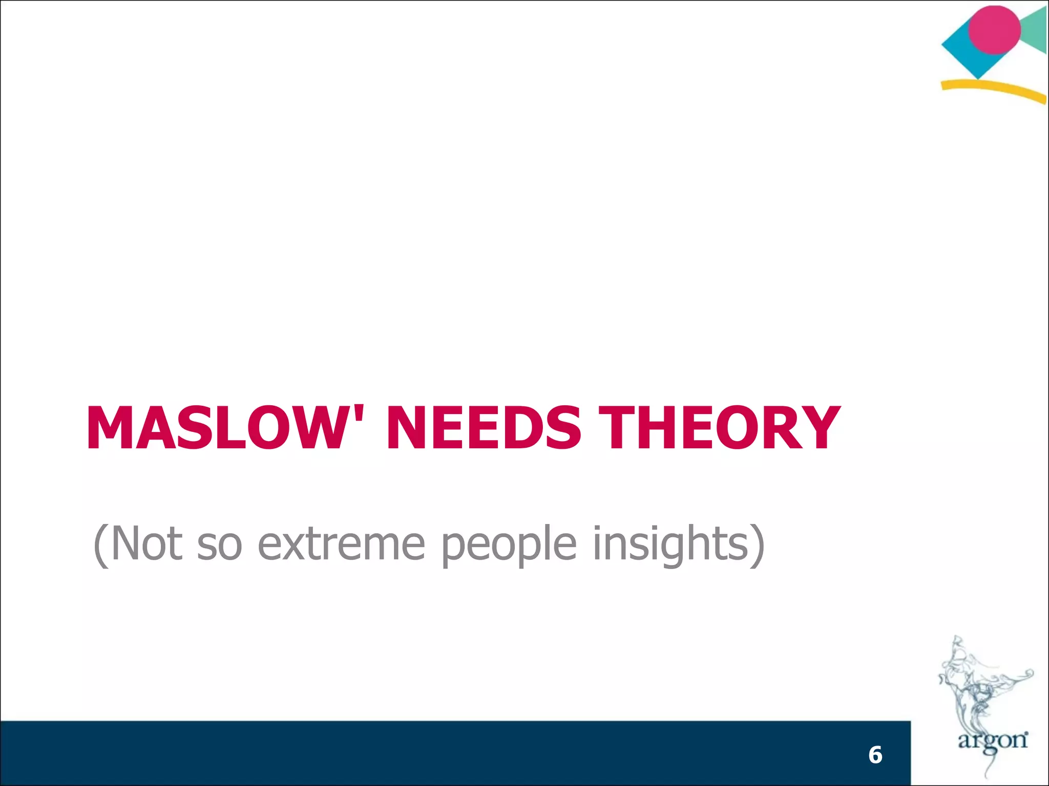 MASLOW' NEEDS THEORY
(Not so extreme people insights)



                                   6
 