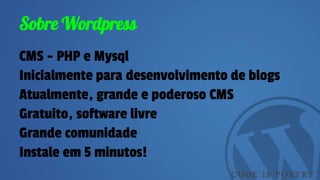 Sobre Wordpress
CMS - PHP e Mysql
Inicialmente para desenvolvimento de blogs
Atualmente, grande e poderoso CMS
Gratuito, software livre
Grande comunidade
Instale em 5 minutos!
 