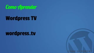Como Aprender
Wordpress TV
wordpress.tv
 