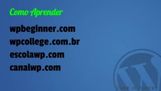 Como Aprender
wpbeginner.com
wpcollege.com.br
escolawp.com
canalwp.com
 