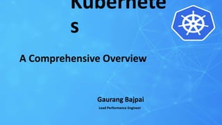 Kubernete
s
A Comprehensive Overview
Gaurang Bajpai
Lead Performance Engineer
 