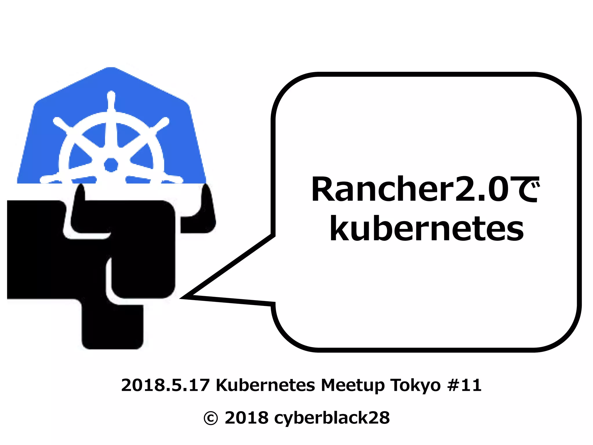 © 2018 cyberblack28
Rancher2.0で
kubernetes
2018.5.17 Kubernetes Meetup Tokyo #11
 