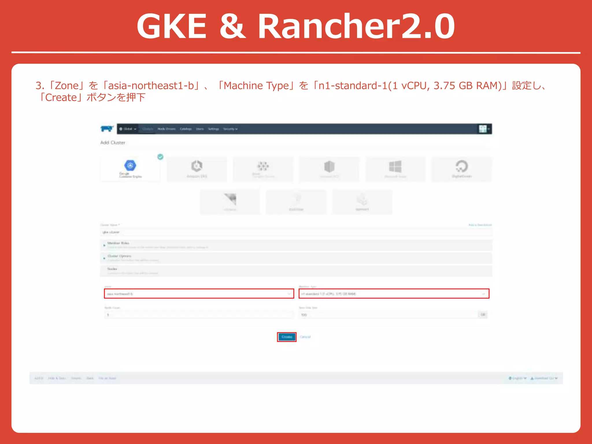 3.「Zone」を「asia-northeast1-b」、「Machine Type」を「n1-standard-1(1 vCPU, 3.75 GB RAM)」設定し、
「Create」ボタンを押下
GKE & Rancher2.0
 