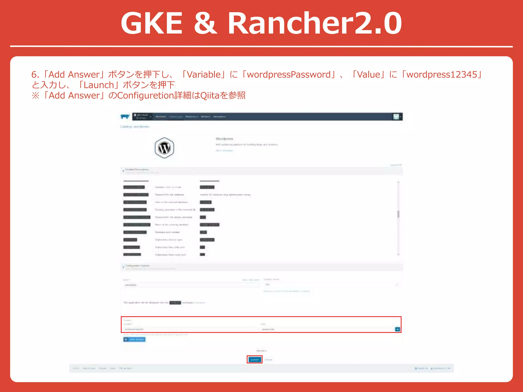 6.「Add Answer」ボタンを押下し、「Variable」に「wordpressPassword」、「Value」に「wordpress12345」
と入力し、「Launch」ボタンを押下
※「Add Answer」のConfiguretion詳細はQiitaを参照
GKE & Rancher2.0
 