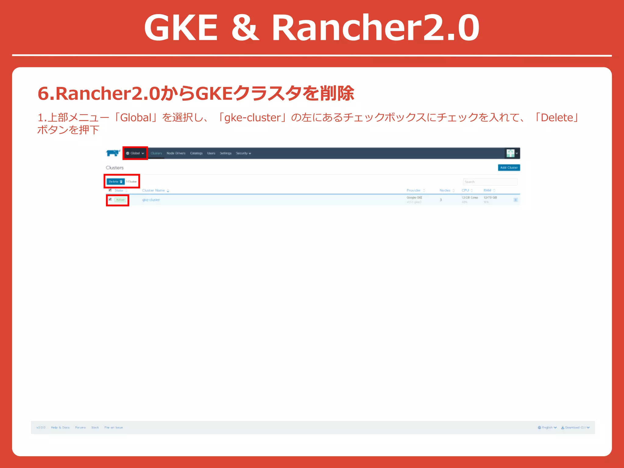 6.Rancher2.0からGKEクラスタを削除
1.上部メニュー「Global」を選択し、「gke-cluster」の左にあるチェックボックスにチェックを入れて、「Delete」
ボタンを押下
GKE & Rancher2.0
 