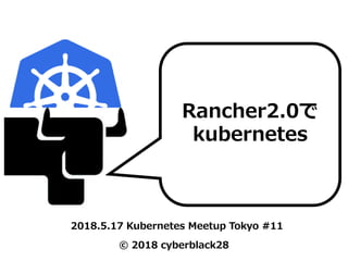 © 2018 cyberblack28
Rancher2.0で
kubernetes
2018.5.17 Kubernetes Meetup Tokyo #11
 