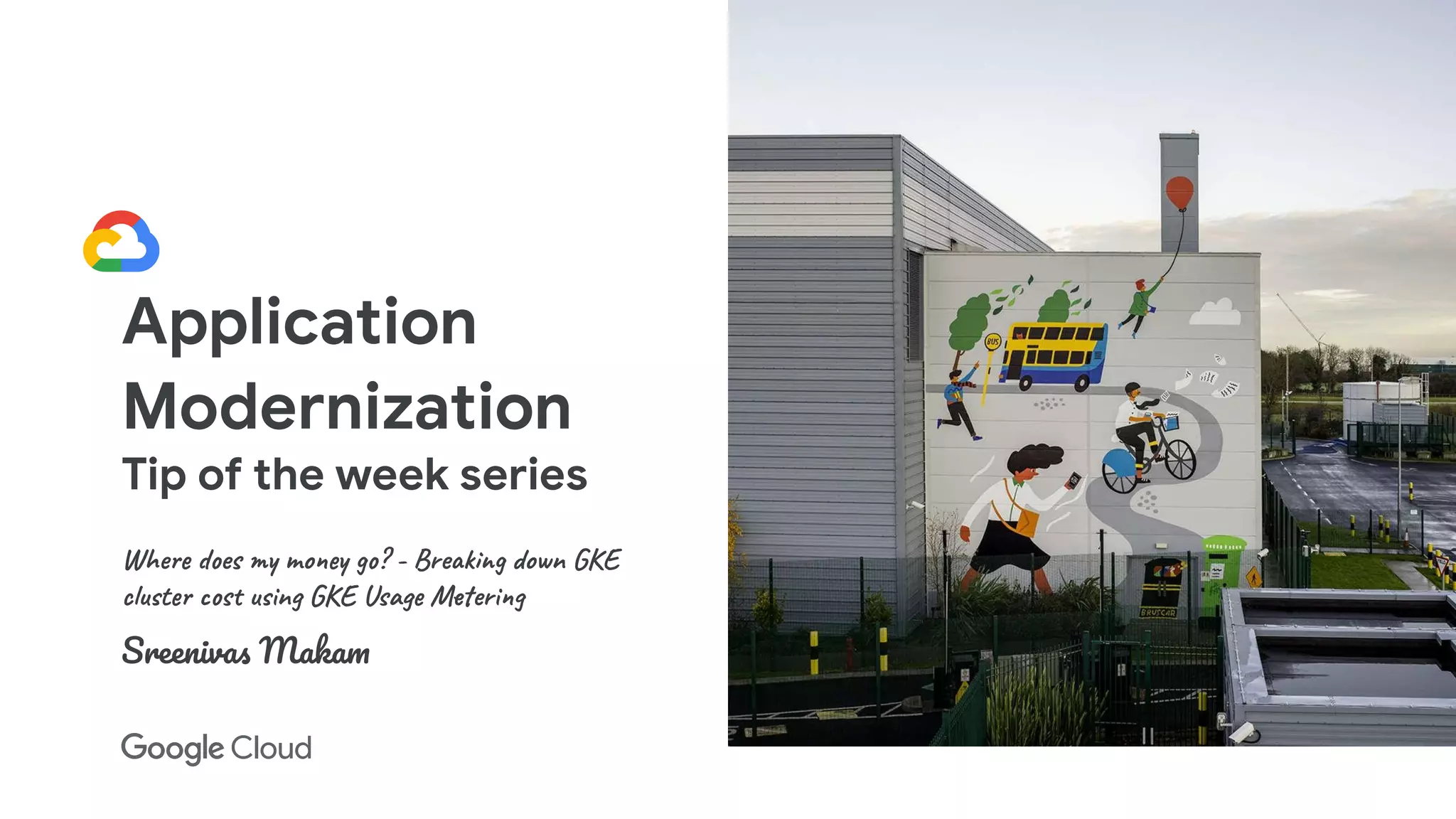 Application
Modernization
Tip of the week series
Where does my money go? - Breaking down GKE
cluster cost using GKE Usage Metering
Sreenivas Makam
 