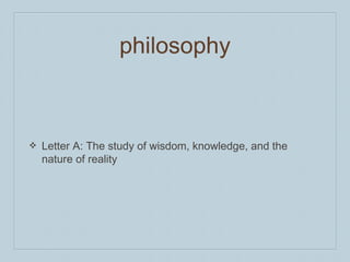philosophy
❖ Letter A: The study of wisdom, knowledge, and the
nature of reality
 