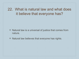 22. What is natural law and what does
it believe that everyone has?
❖ Natural law is a universal of justice that comes from
nature.
❖ Natural law believes that everyone has rights.
 