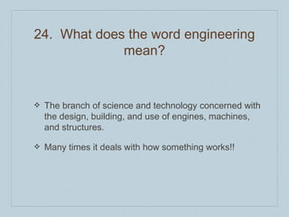24. What does the word engineering
mean?
❖ The branch of science and technology concerned with
the design, building, and use of engines, machines,
and structures.
❖ Many times it deals with how something works!!
 