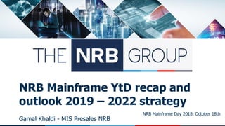 NRB Mainframe Day 2018, October 18th
NRB Mainframe YtD recap and
outlook 2019 – 2022 strategy
Gamal Khaldi - MIS Presales NRB
 
