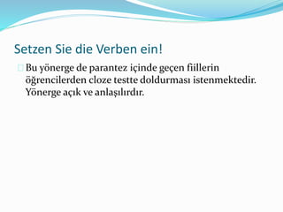 Setzen Sie die Verben ein! 
Bu yönerge de parantez içinde geçen fiillerin 
öğrencilerden cloze testte doldurması istenmektedir. 
Yönerge açık ve anlaşılırdır. 
 
