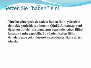 Setzen Sie ‘’haben’’ ein! 
Yine bu yönergede de sadece haben fiilini yeleştirin 
demekle yanlışlık yapılmıştır. Çünkü Almancayı yeni 
öğrenen bir kişi alıştırmaların hepsinde haben fiilini 
koyarak yanlış yapabilir. Bu yüzden haben fiilini 
öznelere göre çekimleyerek yazın demesi daha doğru 
olurdu. 
 