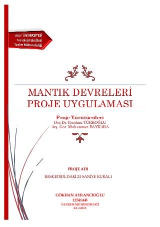 MANTIK DEVRELERİ
PROJE UYGULAMASI
Proje Yürütücüleri
Doç Dr. İbrahim TÜRKOĞLU
Arş. Gör. Muhammet BAYKARA
GÖKHAN AYRANCIOĞLU
12541443
YAZILIM MÜHENDİSLİĞİ
2A-GECE
PROJE ADI
BASKETBOLDAKİ 24 SANİYE KURALI
 