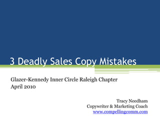 3 Deadly Sales Copy Mistakes Glazer-Kennedy Inner Circle Raleigh Chapter April 2010 Tracy Needham Copywriter & Marketing Coach www.compellingcomm.com 