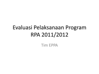 Evaluasi Pelaksanaan Program
       RPA 2011/2012
          Tim EPPA
 