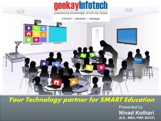 Your Technology partner for SMART Education
Presented by
Ninad Kothari
(B.E., MBA, PMP, BCCP)
 