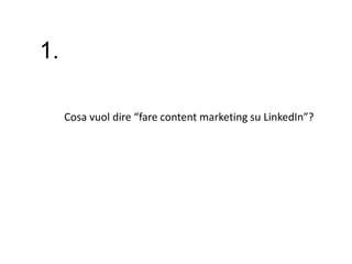1.
Cosa vuol dire “fare content marketing su LinkedIn”?
 