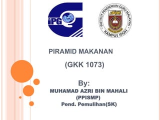 PIRAMID MAKANAN 
(GKK 1073) 
By: 
MUHAMAD AZRI BIN MAHALI 
(PPISMP) 
Pend. Pemulihan(SK) 
 