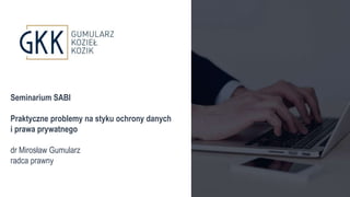 Seminarium SABI
Praktyczne problemy na styku ochrony danych
i prawa prywatnego
dr Mirosław Gumularz
radca prawny
 