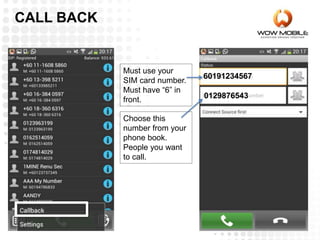 60191234567
0129876543
Must use your
SIM card number.
Must have “6” in
front.
Choose this
number from your
phone book.
People you want
to call.
CALL BACK
 