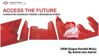 GKM (Gugus Kendali Mutu)
By Astrid Jein Astrini
ACCESS THE FUTURE
CONNECTING INDONESIA TOWARD A BROADBAND NATION
 