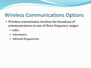 Wireless Communications Options
 Wireless transmission involves the broadcast of
communications in one of three frequency ranges:
 radio,
 microwave,
 infrared frequencies
 