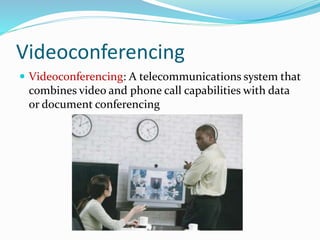 Videoconferencing
 Videoconferencing: A telecommunications system that
combines video and phone call capabilities with data
or document conferencing
 