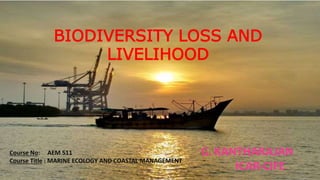 BIODIVERSITY LOSS AND
LIVELIHOOD
G. KANTHARAJAN
ICAR-CIFE
Course No: AEM 511
Course Title : MARINE ECOLOGY AND COASTAL MANAGEMENT
 