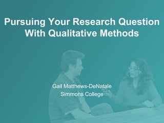Pursuing Your Research Question
With Qualitative Methods
Gail Matthews-DeNatale
Simmons College
 