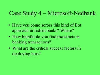 Case Study 4 – Microsoft-Nedbank
• Have you come across this kind of Bot
approach in Indian banks? Where?
• How helpful do you find these bots in
banking transactions?
• What are the critical success factors in
deploying bots?
 