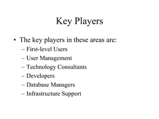 Key Players
• The key players in these areas are:
– First-level Users
– User Management
– Technology Consultants
– Developers
– Database Managers
– Infrastructure Support
 
