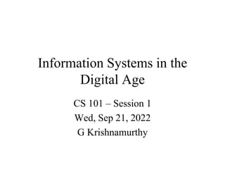 Information Systems in the
Digital Age
CS 101 – Session 1
Wed, Sep 21, 2022
G Krishnamurthy
 