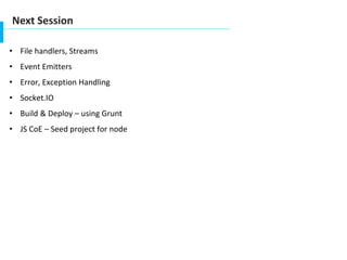 Next Session
• File handlers, Streams
• Event Emitters
• Error, Exception Handling
• Socket.IO
• Build & Deploy – using Grunt
• JS CoE – Seed project for node
 